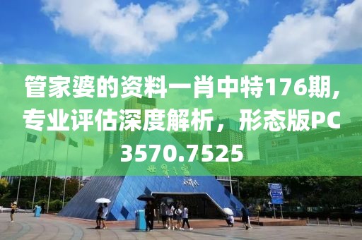 管家婆的資料一肖中特176期,專業(yè)評估深度解析，形態(tài)版PC3570.7525