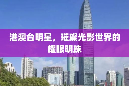 港澳臺(tái)明星，璀璨光影世界的耀眼明珠