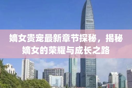 嫡女貴寵最新章節(jié)探秘，揭秘嫡女的榮耀與成長之路