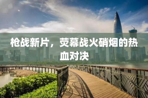 槍戰(zhàn)新片，熒幕戰(zhàn)火硝煙的熱血對決