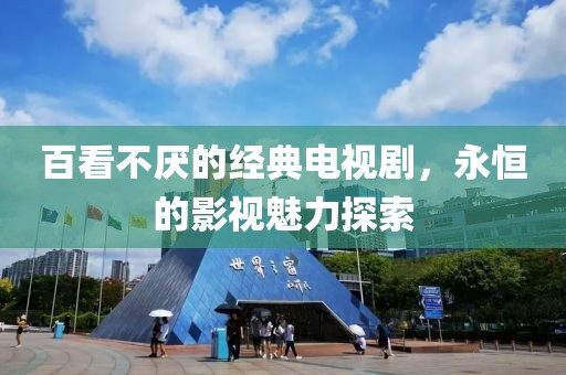 百看不厭的經(jīng)典電視劇，永恒的影視魅力探索