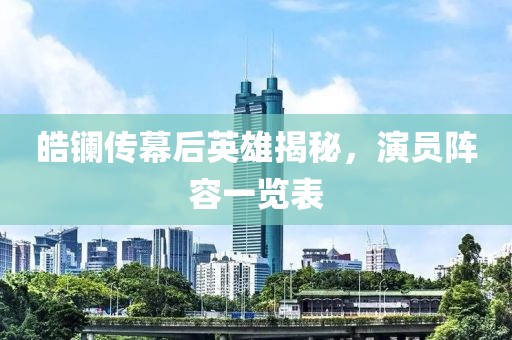 皓鑭傳幕后英雄揭秘，演員陣容一覽表