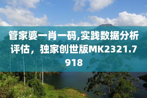 管家婆一肖一碼,實踐數(shù)據(jù)分析評估，獨家創(chuàng)世版MK2321.7918