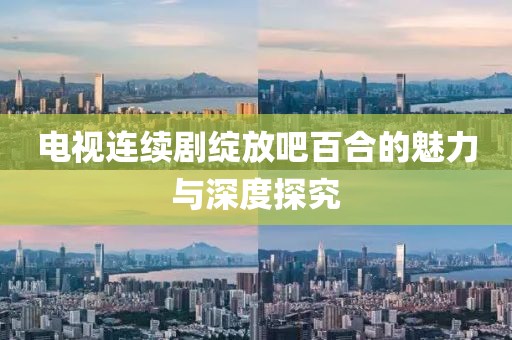 電視連續(xù)劇綻放吧百合的魅力與深度探究