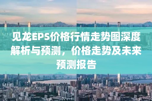 見龍EPS價格行情走勢圖深度解析與預測，價格走勢及未來預測報告