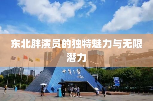 東北胖演員的獨特魅力與無限潛力