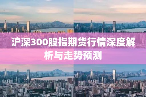滬深300股指期貨行情深度解析與走勢(shì)預(yù)測(cè)