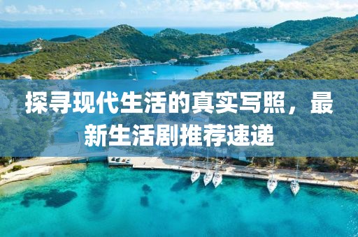 探尋現(xiàn)代生活的真實寫照，最新生活劇推薦速遞