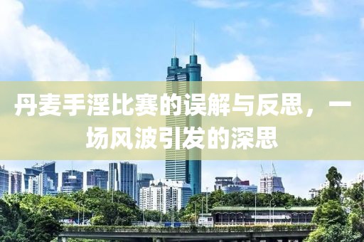 丹麥手淫比賽的誤解與反思，一場風波引發(fā)的深思