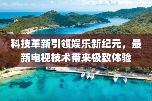 科技革新引領(lǐng)娛樂(lè)新紀(jì)元，最新電視技術(shù)帶來(lái)極致體驗(yàn)