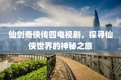 仙劍奇?zhèn)b傳四電視劇，探尋仙俠世界的神秘之旅