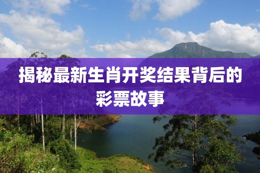 揭秘最新生肖開獎結(jié)果背后的彩票故事