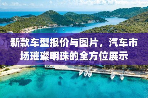 新款車型報價與圖片，汽車市場璀璨明珠的全方位展示