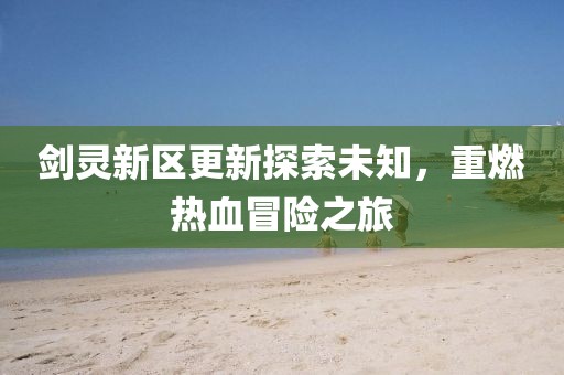 劍靈新區(qū)更新探索未知，重燃熱血冒險之旅