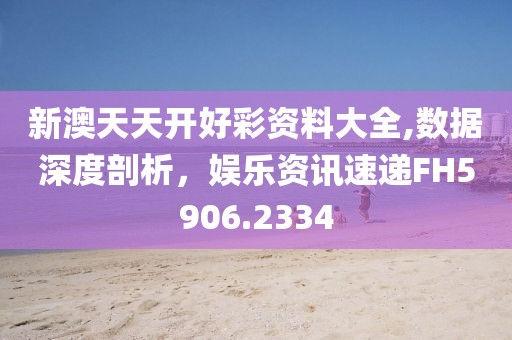 新澳天天開(kāi)好彩資料大全,數(shù)據(jù)深度剖析，娛樂(lè)資訊速遞FH5906.2334