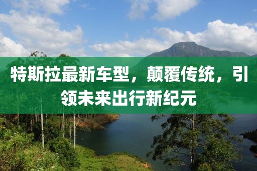 特斯拉最新車型，顛覆傳統(tǒng)，引領(lǐng)未來出行新紀(jì)元