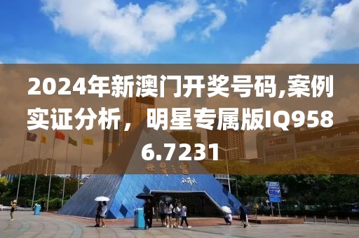 2024年新澳門開獎號碼,案例實證分析，明星專屬版IQ9586.7231