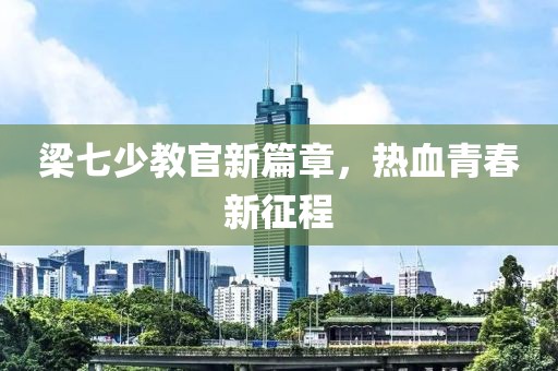 梁七少教官新篇章，熱血青春新征程