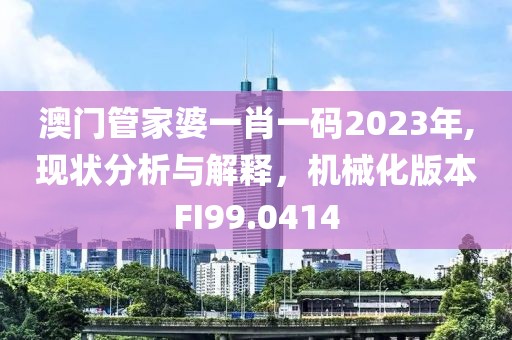 澳門管家婆一肖一碼2023年,現(xiàn)狀分析與解釋，機械化版本FI99.0414