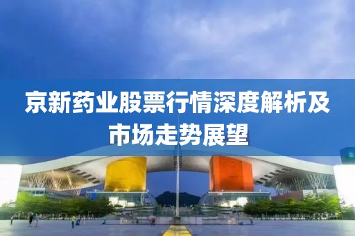 京新藥業(yè)股票行情深度解析及市場(chǎng)走勢(shì)展望