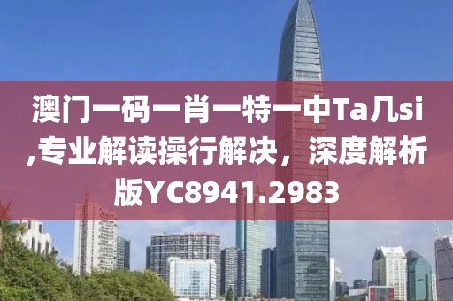 澳門一碼一肖一特一中Ta幾si,專業(yè)解讀操行解決，深度解析版YC8941.2983