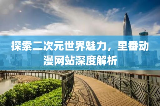 探索二次元世界魅力，里番動漫網(wǎng)站深度解析