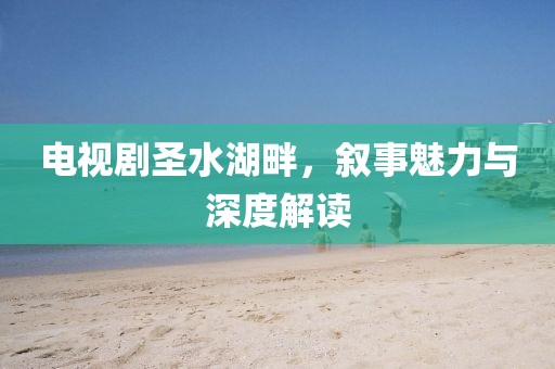 電視劇圣水湖畔，敘事魅力與深度解讀