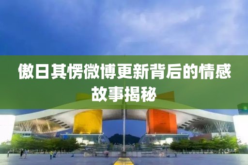 傲日其愣微博更新背后的情感故事揭秘