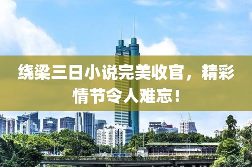 繞梁三日小說完美收官，精彩情節(jié)令人難忘！