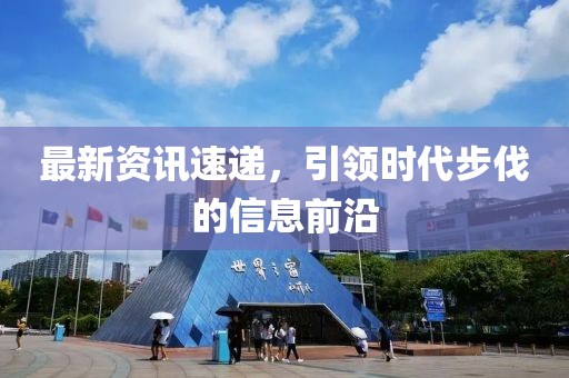 最新資訊速遞，引領(lǐng)時(shí)代步伐的信息前沿