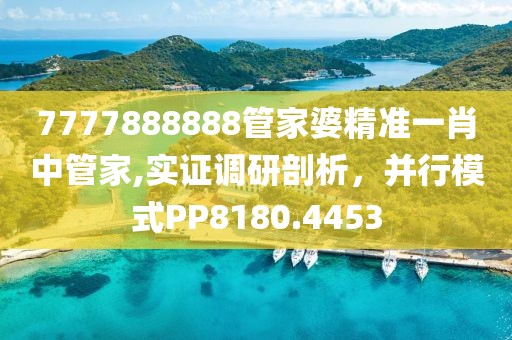 7777888888管家婆精準(zhǔn)一肖中管家,實(shí)證調(diào)研剖析，并行模式PP8180.4453