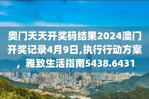 奧門天天開獎(jiǎng)碼結(jié)果2024澳門開獎(jiǎng)記錄4月9日,執(zhí)行行動(dòng)方案，雅致生活指南5438.6431