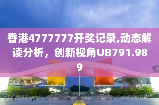 香港4777777開獎記錄,動態(tài)解讀分析，創(chuàng)新視角UB791.989