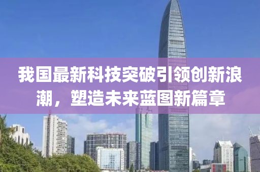 我國最新科技突破引領創(chuàng)新浪潮，塑造未來藍圖新篇章