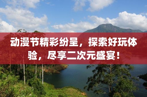 動(dòng)漫節(jié)精彩紛呈，探索好玩體驗(yàn)，盡享二次元盛宴！