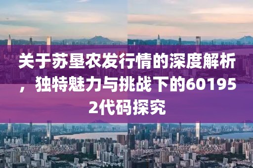 關(guān)于蘇墾農(nóng)發(fā)行情的深度解析，獨(dú)特魅力與挑戰(zhàn)下的601952代碼探究