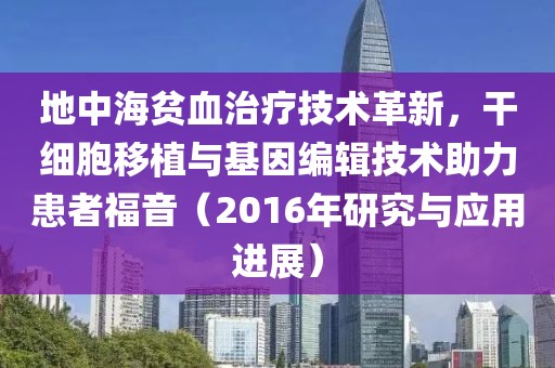 地中海貧血治療技術(shù)革新，干細(xì)胞移植與基因編輯技術(shù)助力患者福音（2016年研究與應(yīng)用進展）