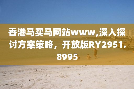 香港馬買馬網(wǎng)站www,深入探討方案策略，開放版RY2951.8995