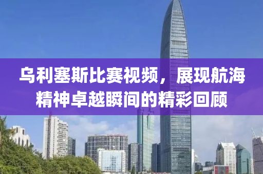 烏利塞斯比賽視頻，展現(xiàn)航海精神卓越瞬間的精彩回顧