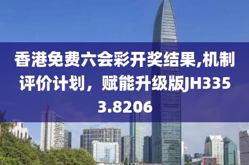 香港免費六會彩開獎結(jié)果,機制評價計劃，賦能升級版JH3353.8206