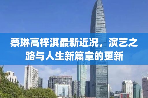 蔡琳高梓淇最新近況，演藝之路與人生新篇章的更新