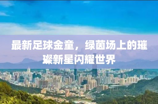 最新足球金童，綠茵場(chǎng)上的璀璨新星閃耀世界