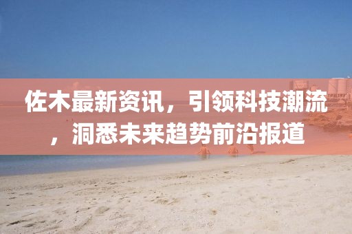 佐木最新資訊，引領(lǐng)科技潮流，洞悉未來趨勢(shì)前沿報(bào)道