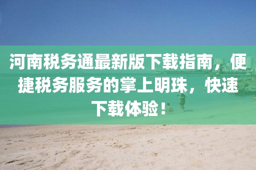 河南稅務(wù)通最新版下載指南，便捷稅務(wù)服務(wù)的掌上明珠，快速下載體驗(yàn)！