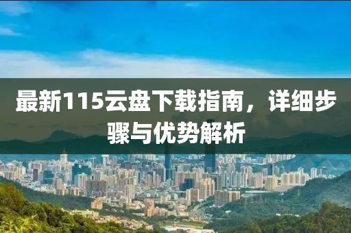 最新115云盤(pán)下載指南，詳細(xì)步驟與優(yōu)勢(shì)解析