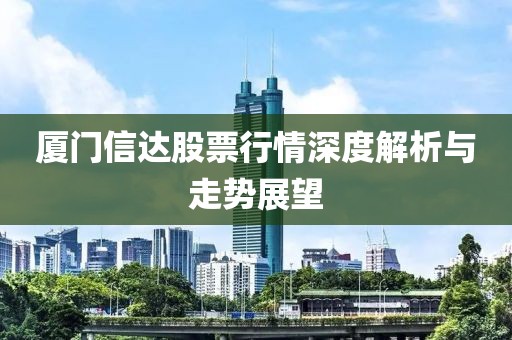 廈門信達股票行情深度解析與走勢展望