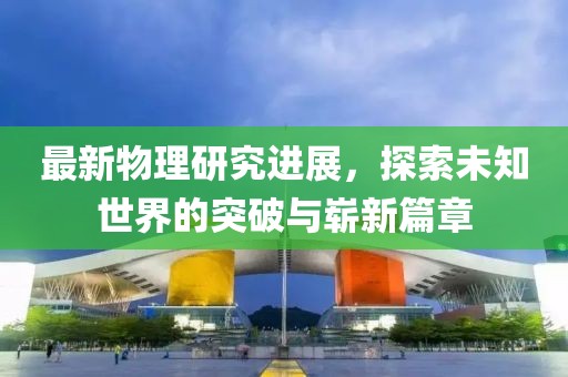 最新物理研究進展，探索未知世界的突破與嶄新篇章