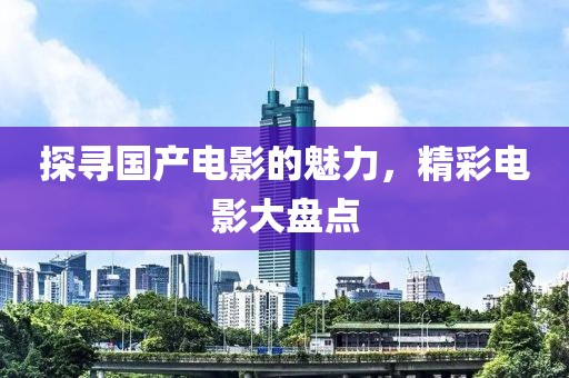 探尋國產(chǎn)電影的魅力，精彩電影大盤點(diǎn)