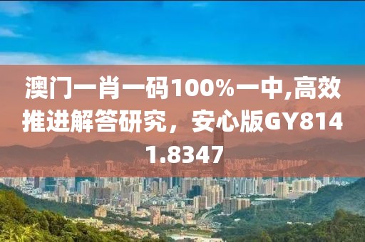 澳門一肖一碼100%一中,高效推進解答研究，安心版GY8141.8347