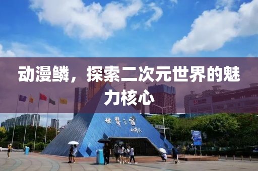 動漫鱗，探索二次元世界的魅力核心